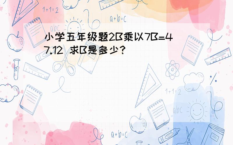 小学五年级题2B乘以7B=47.12 求B是多少?