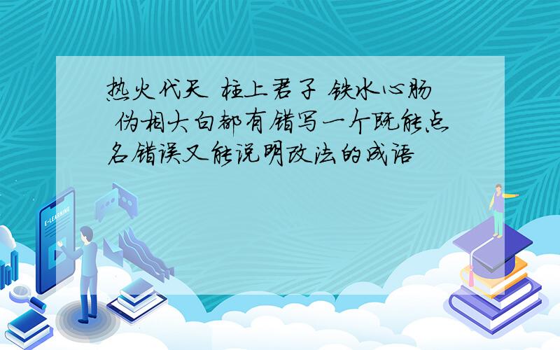 热火代天 柱上君子 铁水心肠 伪相大白都有错写一个既能点名错误又能说明改法的成语