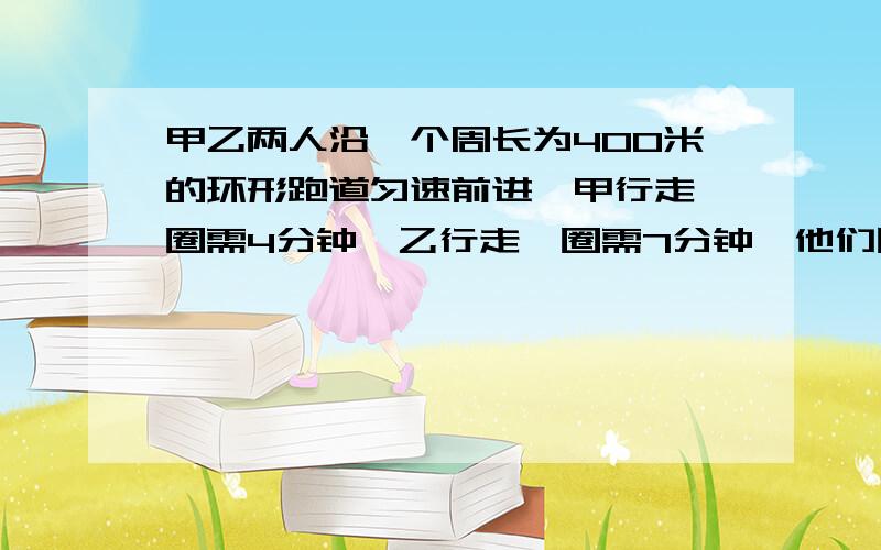 甲乙两人沿一个周长为400米的环形跑道匀速前进,甲行走一圈需4分钟,乙行走一圈需7分钟,他们同时同地同向出发,甲走完10圈后,改为反向行走.出发后,每一次甲追上乙或乙迎面相遇时,二人都击