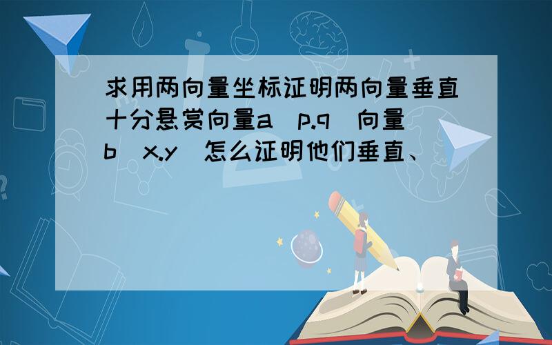 求用两向量坐标证明两向量垂直十分悬赏向量a(p.q)向量b(x.y)怎么证明他们垂直、