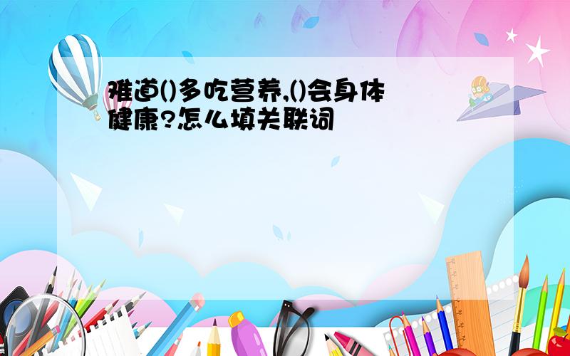 难道()多吃营养,()会身体健康?怎么填关联词