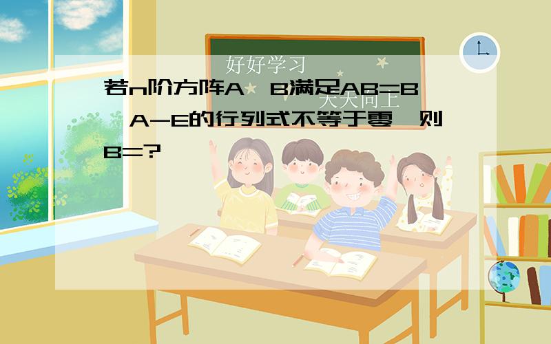 若n阶方阵A,B满足AB=B,A-E的行列式不等于零,则B=?