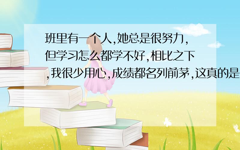 班里有一个人,她总是很努力,但学习怎么都学不好,相比之下,我很少用心,成绩都名列前茅,这真的是智商在作怪吗?