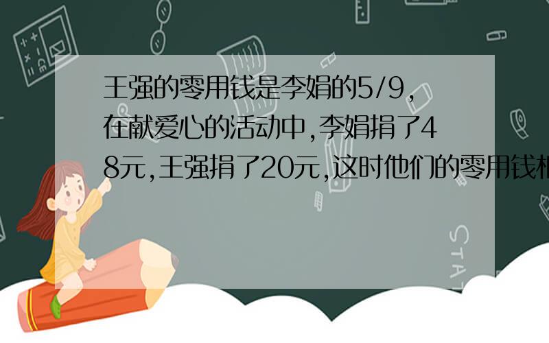 王强的零用钱是李娟的5/9,在献爱心的活动中,李娟捐了48元,王强捐了20元,这时他们的零用钱相等.李娟原来有多少零用钱?