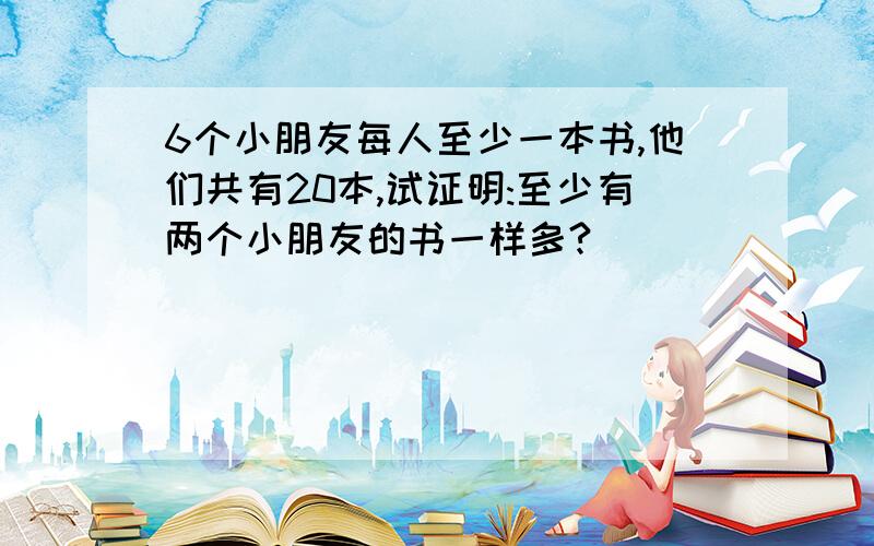 6个小朋友每人至少一本书,他们共有20本,试证明:至少有两个小朋友的书一样多?