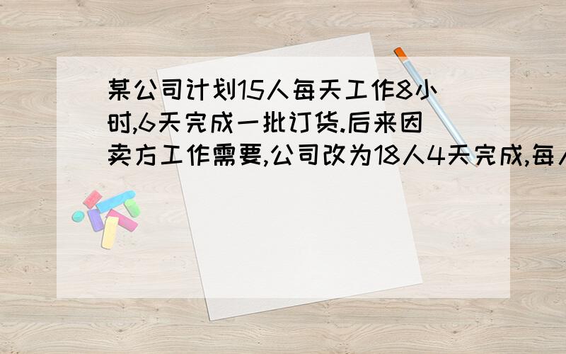 某公司计划15人每天工作8小时,6天完成一批订货.后来因卖方工作需要,公司改为18人4天完成,每人每天必须多工作几小时?