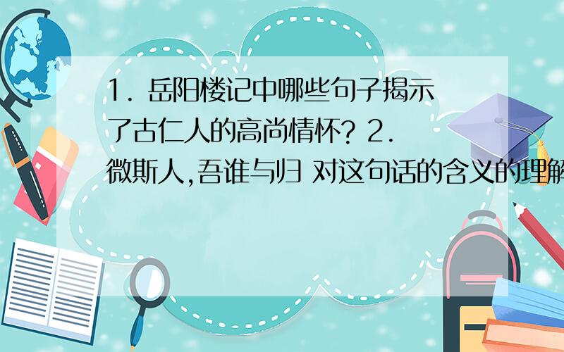 1. 岳阳楼记中哪些句子揭示了古仁人的高尚情怀? 2. 微斯人,吾谁与归 对这句话的含义的理解?