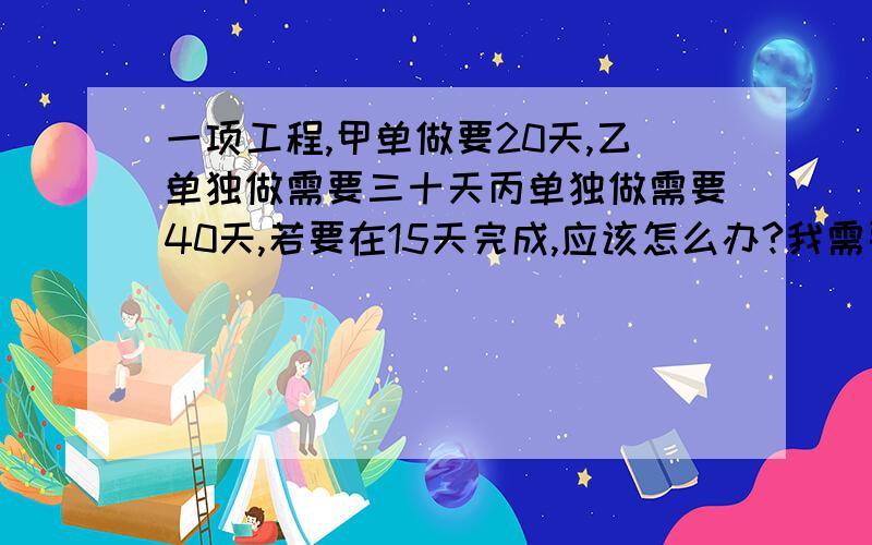 一项工程,甲单做要20天,乙单独做需要三十天丙单独做需要40天,若要在15天完成,应该怎么办?我需要具体的解题步骤,