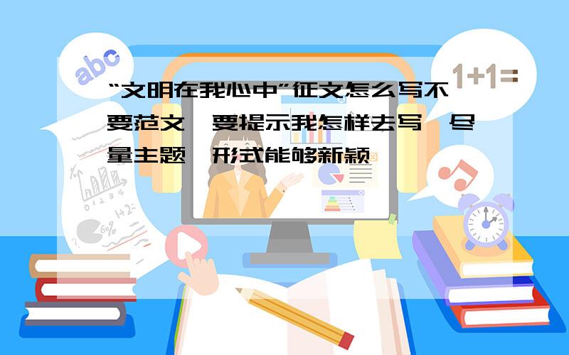 “文明在我心中”征文怎么写不要范文,要提示我怎样去写,尽量主题、形式能够新颖