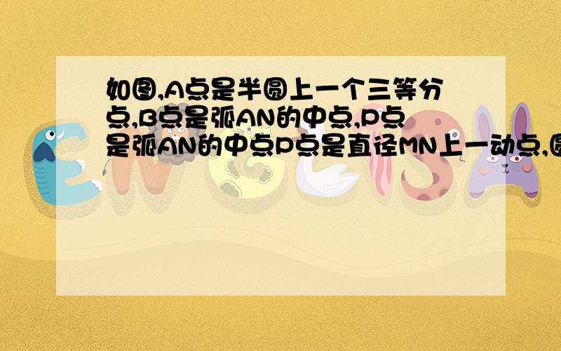 如图,A点是半圆上一个三等分点,B点是弧AN的中点,P点是弧AN的中点P点是直径MN上一动点,圆0 的半径为1,求AP+BP的最小值.