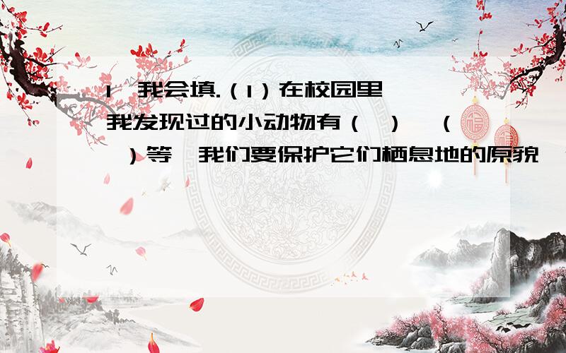 1、我会填.（1）在校园里,我发现过的小动物有（ ）、（ ）等,我们要保护它们栖息地的原貌,保护它们的生存环境.（2）蜗牛的身体分为（ ）、腹、（ ）三部分.它靠（ ）爬行.（3）陆地上最