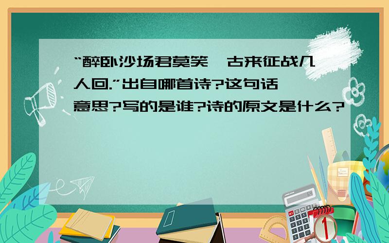 “醉卧沙场君莫笑,古来征战几人回.”出自哪首诗?这句话嘛意思?写的是谁?诗的原文是什么?