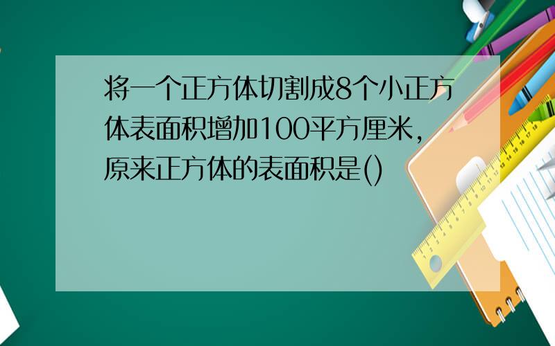 将一个正方体切割成8个小正方体表面积增加100平方厘米,原来正方体的表面积是()