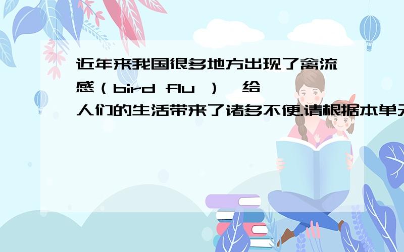 近年来我国很多地方出现了禽流感（bird flu ）,给人们的生活带来了诸多不便.请根据本单元所学内容,说一近年来我国很多地方出现了禽流感（bird flu 给人们的生活带来了诸多不便。请根据本