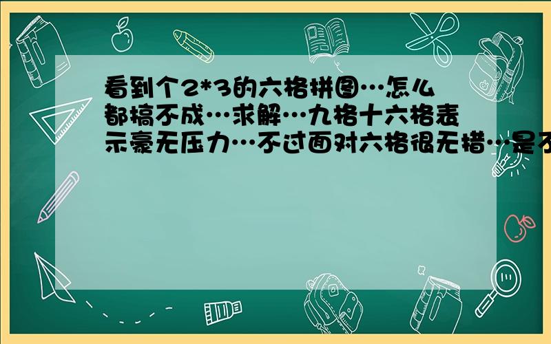 看到个2*3的六格拼图…怎么都搞不成…求解…九格十六格表示豪无压力…不过面对六格很无措…是不是根本无解啊?