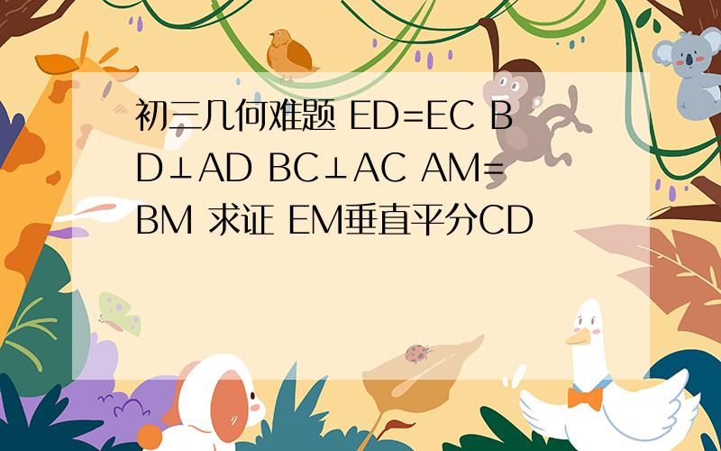 初三几何难题 ED=EC BD⊥AD BC⊥AC AM=BM 求证 EM垂直平分CD