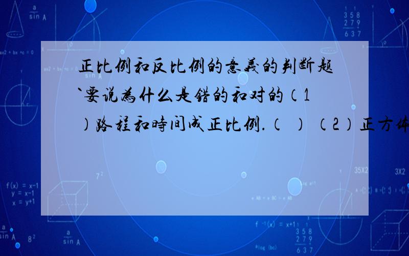 正比例和反比例的意义的判断题`要说为什么是错的和对的（1）路程和时间成正比例.（ ） （2）正方体的棱长和他的体积成正比例.（ ）（3）a和b的百分之40,a和b成正比例.（ ）（4）一个平行