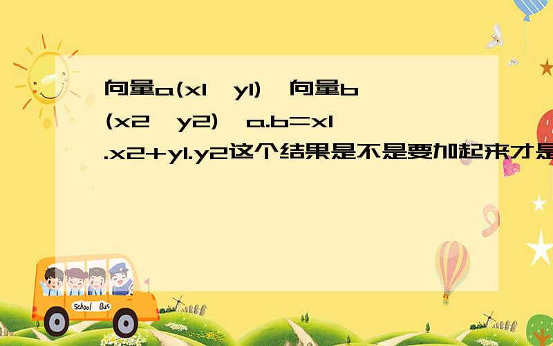 向量a(x1,y1),向量b(x2,y2),a.b=x1.x2+y1.y2这个结果是不是要加起来才是a.b,比如a（2.3）.b(4,5),ab=8+15=23吗,是数量还是向量?是ab的长吗?