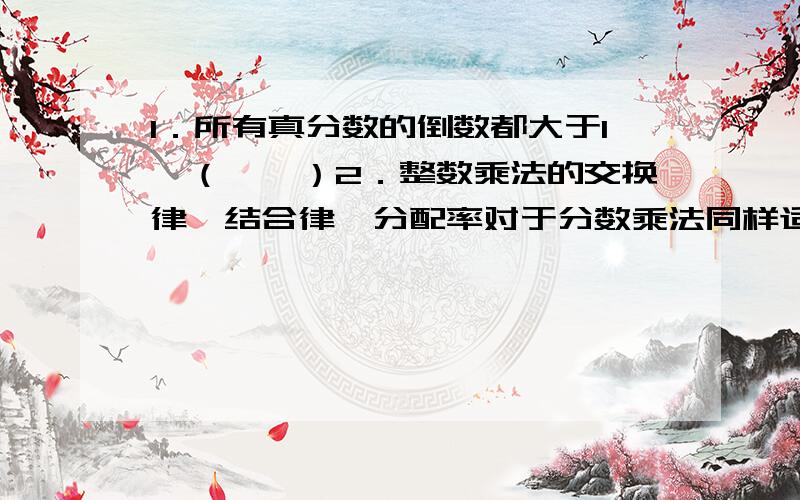 1．所有真分数的倒数都大于1　（　　）2．整数乘法的交换律、结合律、分配率对于分数乘法同样适用（　　）3．最简单的整数比的前项和后项必须是互质数（　　）4．一杯盐水,盐占盐水