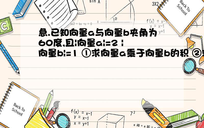 急.已知向量a与向量b夹角为60度,且|向量a|=2 |向量b|=1 ①求向量a乘于向量b的积 ②求|向量a+②求|向量a+向量b|的和