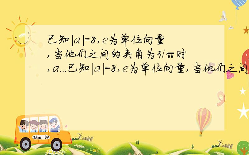 已知|a|＝8,e为单位向量,当他们之间的夹角为3/π时,a...已知|a|＝8,e为单位向量,当他们之间的夹角为3/π时,a在e方向上的投影为?打错了，是π/3