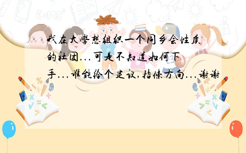 我在大学想组织一个同乡会性质的社团...可是不知道如何下手...谁能给个建议,指条方向...谢谢