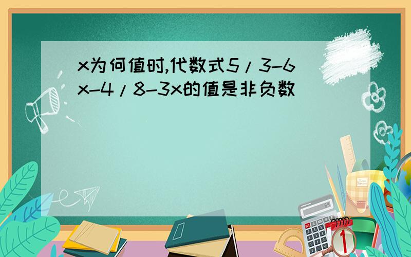 x为何值时,代数式5/3-6x-4/8-3x的值是非负数