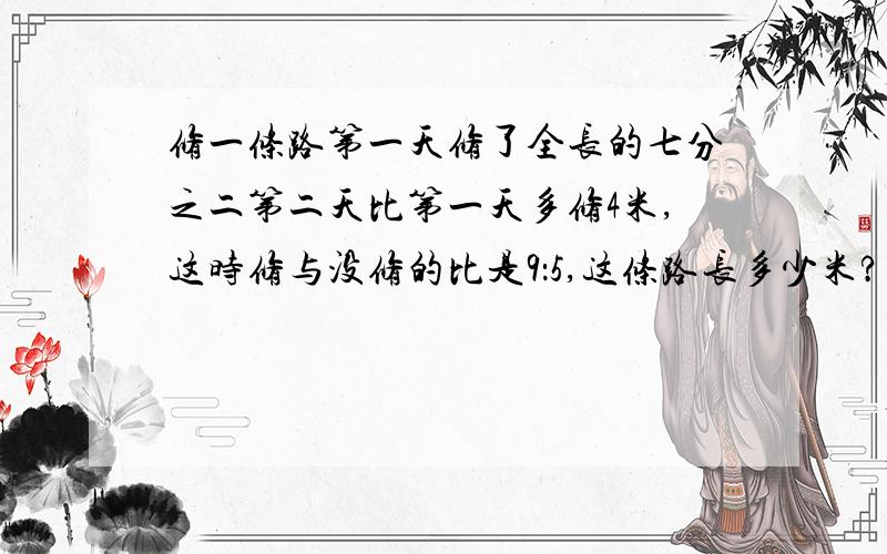 修一条路第一天修了全长的七分之二第二天比第一天多修4米,这时修与没修的比是9：5,这条路长多少米?