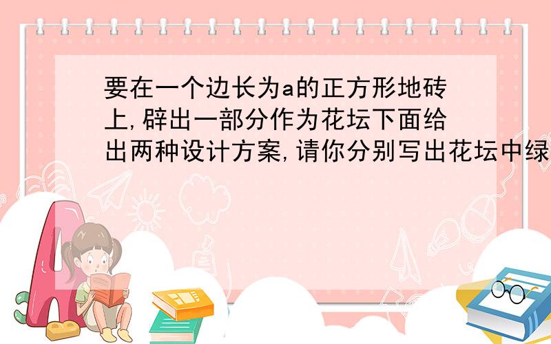 要在一个边长为a的正方形地砖上,辟出一部分作为花坛下面给出两种设计方案,请你分别写出花坛中绿色部分（阴影部分）的面积s,并计算当a=10时,面积s的值.方案（1）方案（2)