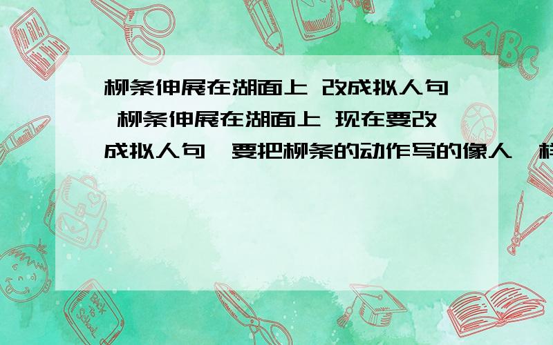 柳条伸展在湖面上 改成拟人句 柳条伸展在湖面上 现在要改成拟人句,要把柳条的动作写的像人一样.