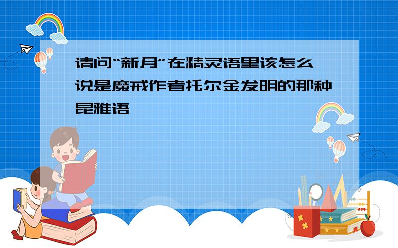 请问“新月”在精灵语里该怎么说是魔戒作者托尔金发明的那种昆雅语