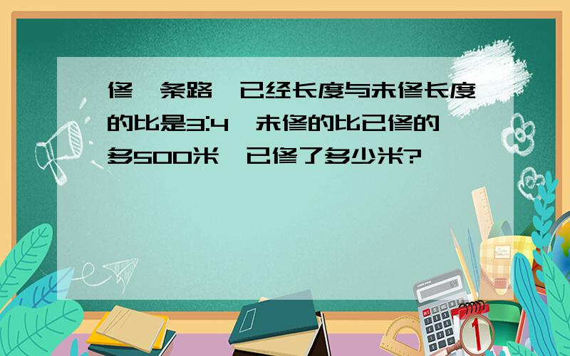 修一条路,已经长度与未修长度的比是3:4,未修的比已修的多500米,已修了多少米?