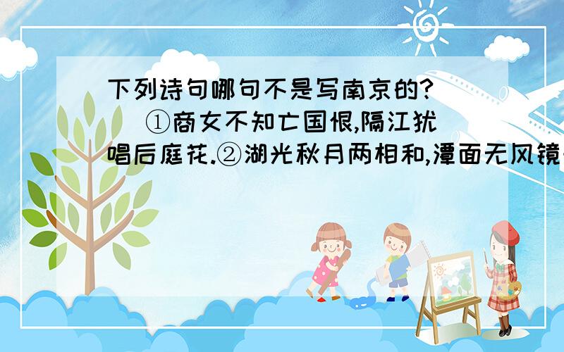 下列诗句哪句不是写南京的?（ ）①商女不知亡国恨,隔江犹唱后庭花.②湖光秋月两相和,潭面无风镜未磨.③江雨霏霏江草齐,六朝如梦鸟空啼.④山围故国周遭在,潮打空城寂寞回.