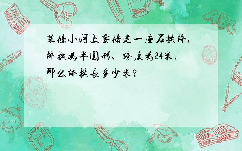 某条小河上要修建一座石拱桥,桥拱为半圆形、跨度为24米,那么桥拱长多少米?