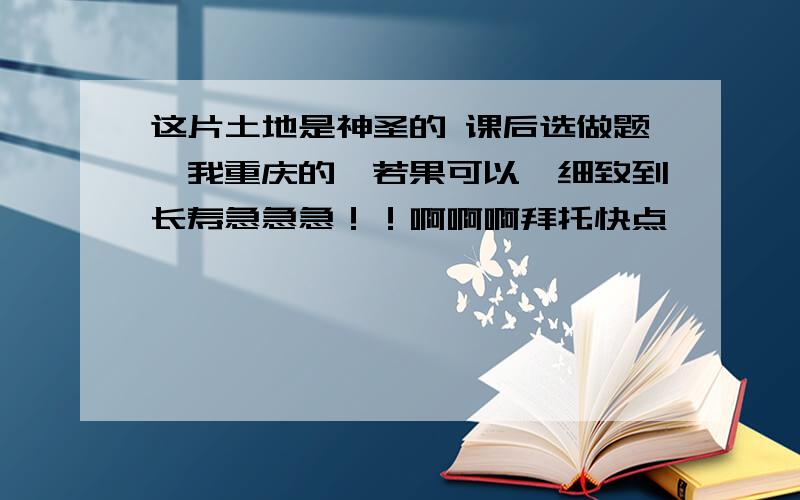 这片土地是神圣的 课后选做题,我重庆的,若果可以,细致到长寿急急急！！啊啊啊拜托快点