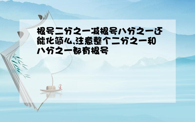 根号二分之一减根号八分之一还能化简么,注意整个二分之一和八分之一都有根号