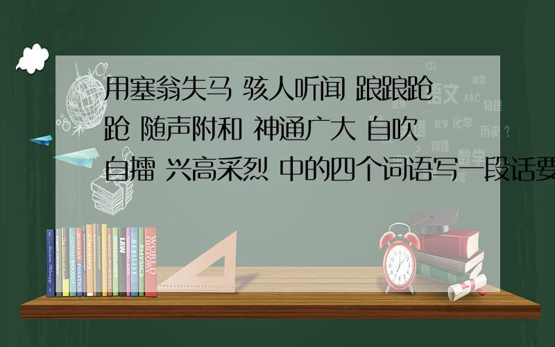 用塞翁失马 骇人听闻 踉踉跄跄 随声附和 神通广大 自吹自擂 兴高采烈 中的四个词语写一段话要短的