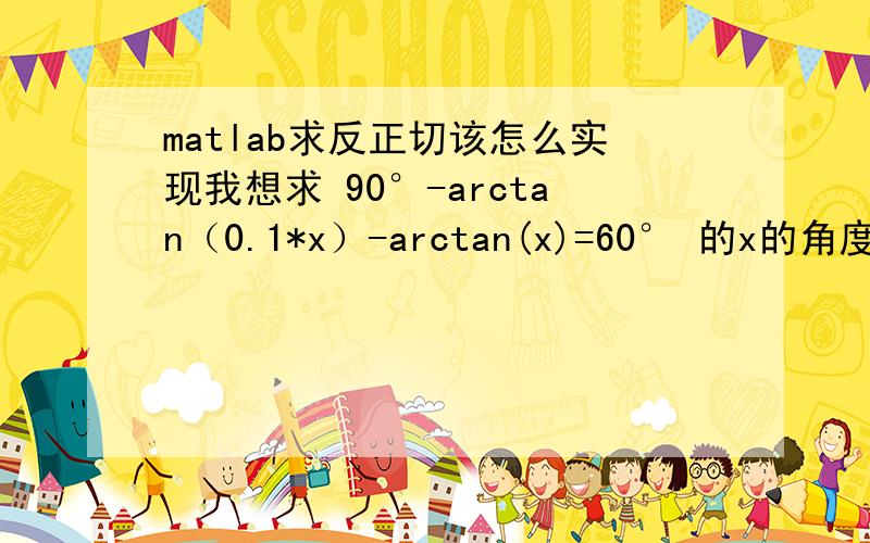 matlab求反正切该怎么实现我想求 90°-arctan（0.1*x）-arctan(x)=60° 的x的角度值,怎么用matlab实现呢[x]=solve('90-atand(0.1*x)-atand(x)=60') 为什么不对呢?