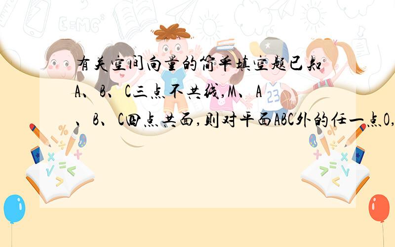 有关空间向量的简单填空题已知A、B、C三点不共线,M、A、B、C四点共面,则对平面ABC外的任一点O,有：向量OM=1/2向量OA+1/3向量OB+t向量OC 则t=