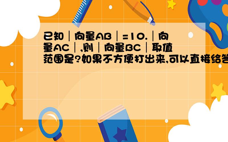 已知│向量AB│=10.│向量AC│,则│向量BC│取值范围是?如果不方便打出来,可以直接给答案已知│向量AB│=10.│向量AC│=7，则│向量BC│取值范围是？