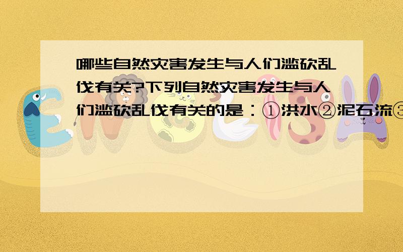 哪些自然灾害发生与人们滥砍乱伐有关?下列自然灾害发生与人们滥砍乱伐有关的是：①洪水②泥石流③地震④火山喷发⑤海啸⑥旱灾