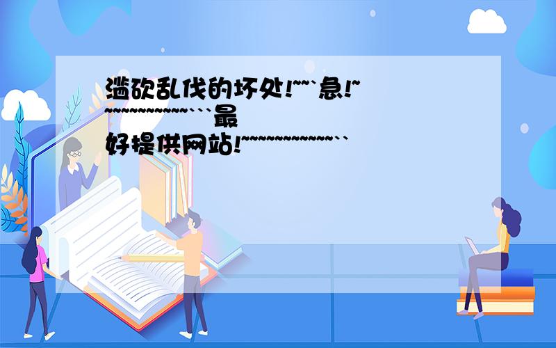 滥砍乱伐的坏处!~~`急!~~~~~~~~~~~```最好提供网站!~~~~~~~~~~~``