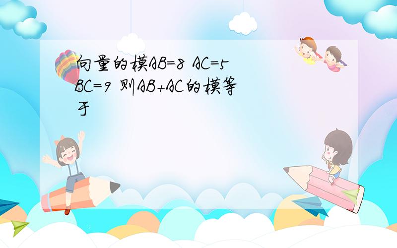 向量的模AB=8 AC=5 BC=9 则AB+AC的模等于