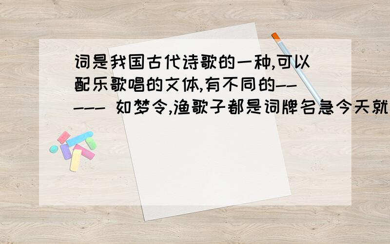 词是我国古代诗歌的一种,可以配乐歌唱的文体,有不同的----- 如梦令,渔歌子都是词牌名急今天就要呀最好早一点