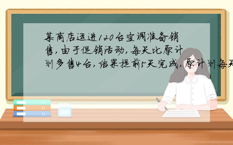 某商店运进120台空调准备销售,由于促销活动,每天比原计划多售4台,结果提前5天完成,原计划每天销售几台