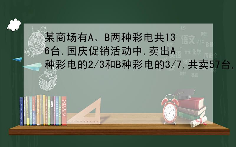 某商场有A、B两种彩电共136台,国庆促销活动中,卖出A种彩电的2/3和B种彩电的3/7,共卖57台,卖出A彩电多少台?