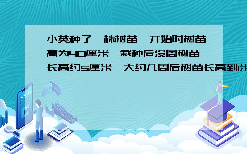 小英种了一株树苗,开始时树苗高为40厘米,栽种后没周树苗长高约5厘米,大约几周后树苗长高到1米?