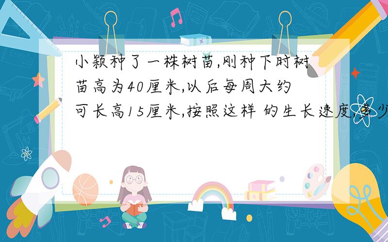 小颖种了一株树苗,刚种下时树苗高为40厘米,以后每周大约可长高15厘米,按照这样 的生长速度,多少周后树苗可长到一米?用方程.快!