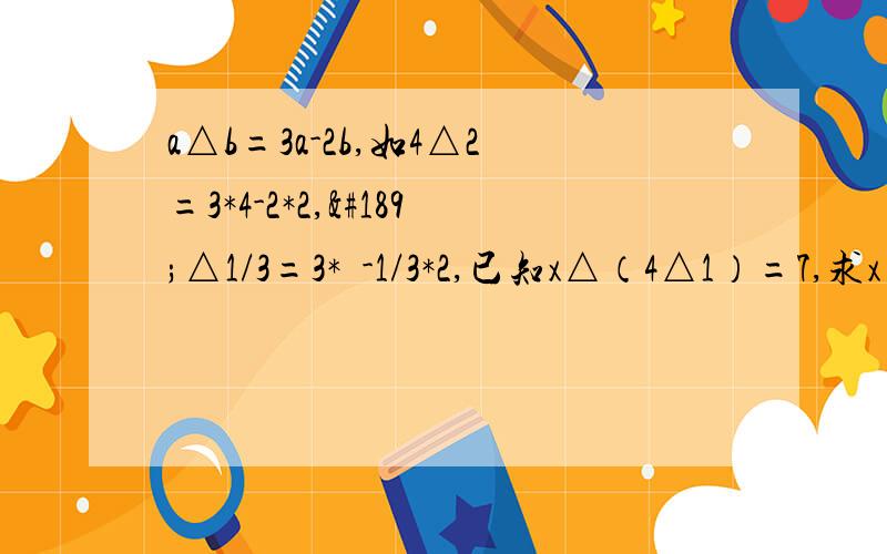 a△b=3a-2b,如4△2=3*4-2*2,½△1/3=3*½-1/3*2,已知x△（4△1）=7,求x