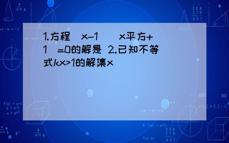 1.方程(x-1)(x平方+1)=0的解是 2.已知不等式kx>1的解集x